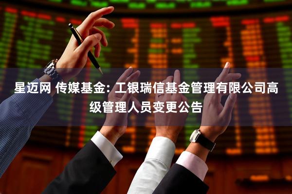 星迈网 传媒基金: 工银瑞信基金管理有限公司高级管理人员变更公告