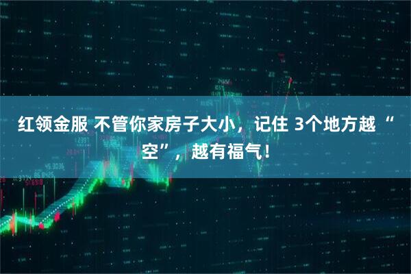 红领金服 不管你家房子大小，记住 3个地方越 “空”，越有福气！