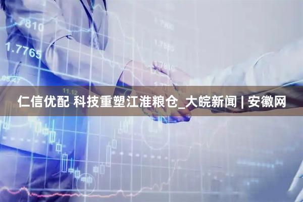 仁信优配 科技重塑江淮粮仓_大皖新闻 | 安徽网