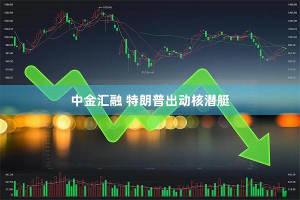 中金汇融 特朗普出动核潜艇