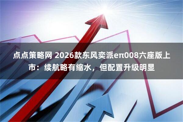 点点策略网 2026款东风奕派eπ008六座版上市：续航略有缩水，但配置升级明显