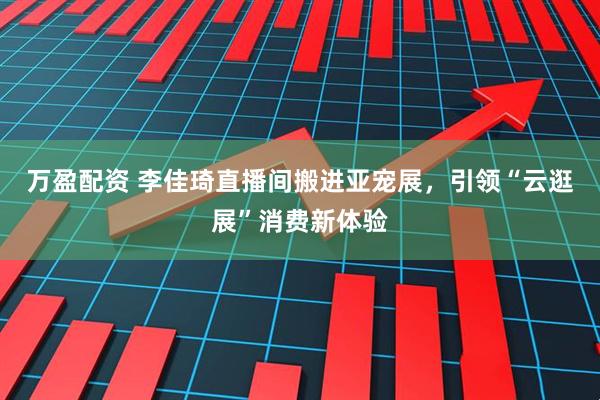 万盈配资 李佳琦直播间搬进亚宠展，引领“云逛展”消费新体验