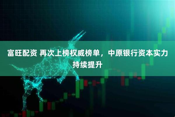 富旺配资 再次上榜权威榜单，中原银行资本实力持续提升