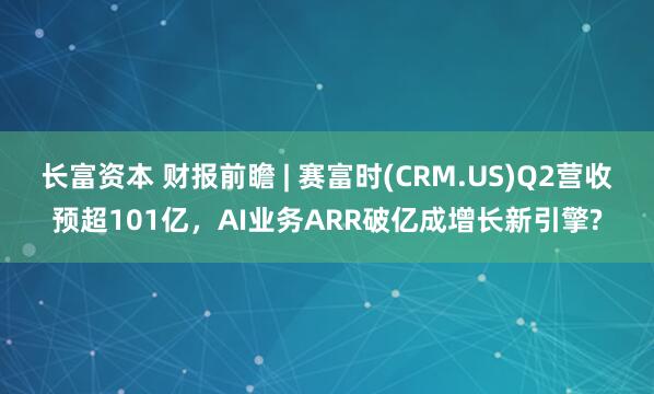 长富资本 财报前瞻 | 赛富时(CRM.US)Q2营收预超101亿，AI业务ARR破亿成增长新引擎?