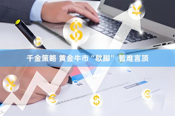 千金策略 黄金牛市“歇脚” 暂难言顶