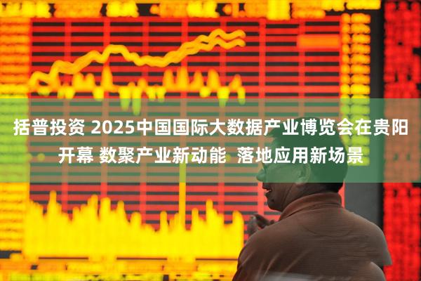 括普投资 2025中国国际大数据产业博览会在贵阳开幕 数聚产业新动能  落地应用新场景