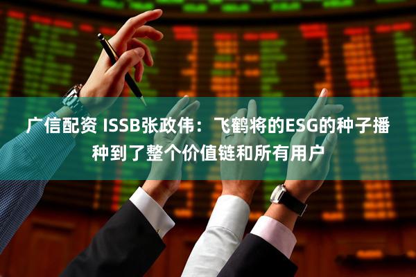广信配资 ISSB张政伟：飞鹤将的ESG的种子播种到了整个价值链和所有用户