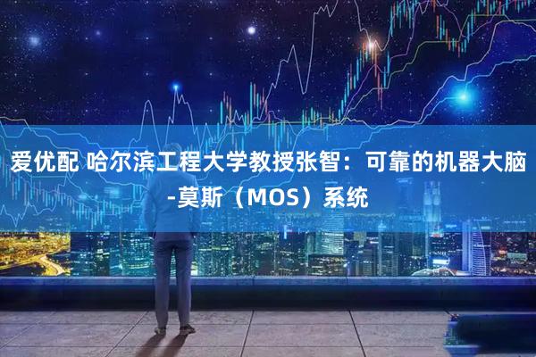 爱优配 哈尔滨工程大学教授张智：可靠的机器大脑-莫斯（MOS）系统