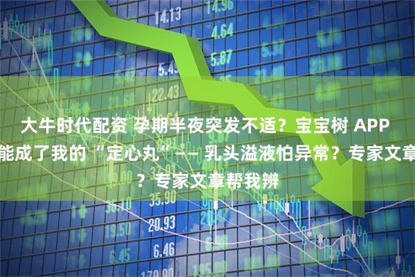 大牛时代配资 孕期半夜突发不适？宝宝树 APP 这个功能成了我的 “定心丸”—— 乳头溢液怕异常？专家文章帮我辨