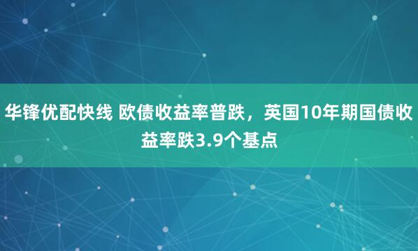 华锋优配快线 欧债收益率普跌，英国10年期国债收益率跌3.9个基点