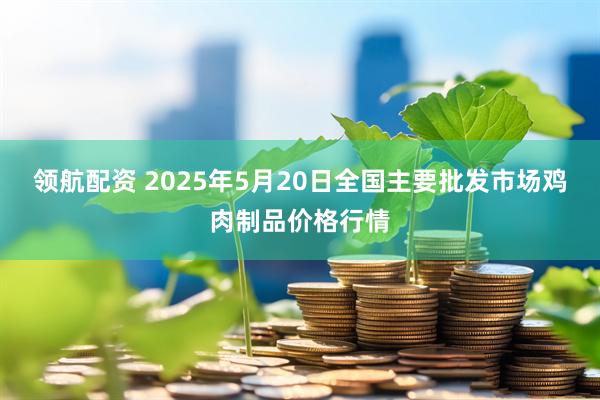 领航配资 2025年5月20日全国主要批发市场鸡肉制品价格行情