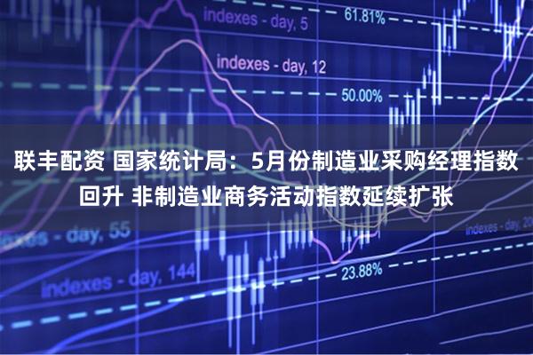 联丰配资 国家统计局：5月份制造业采购经理指数回升 非制造业商务活动指数延续扩张