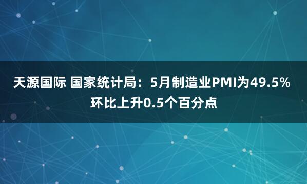 天源国际 国家统计局：5月制造业PMI为49.5% 环比上升0.5个百分点