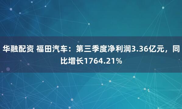 华融配资 福田汽车：第三季度净利润3.36亿元，同比增长1764.21%