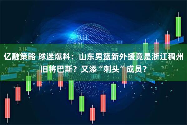 亿融策略 球迷爆料：山东男篮新外援竟是浙江稠州旧将巴斯？又添“刺头”成员？