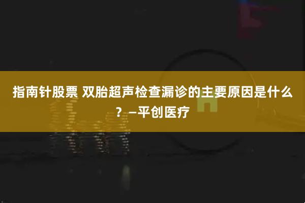 指南针股票 双胎超声检查漏诊的主要原因是什么？—平创医疗